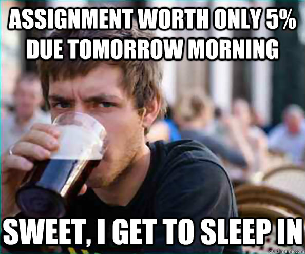 Assignment worth only 5% due tomorrow morning Sweet, I get to sleep in   Lazy College Senior