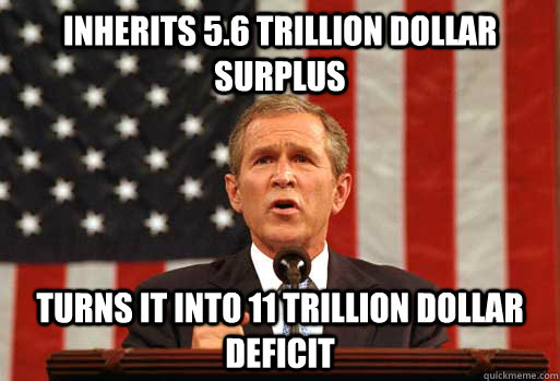 Inherits 5.6 trillion dollar surplus Turns it into 11 trillion dollar deficit - Inherits 5.6 trillion dollar surplus Turns it into 11 trillion dollar deficit  Scumbag Bush