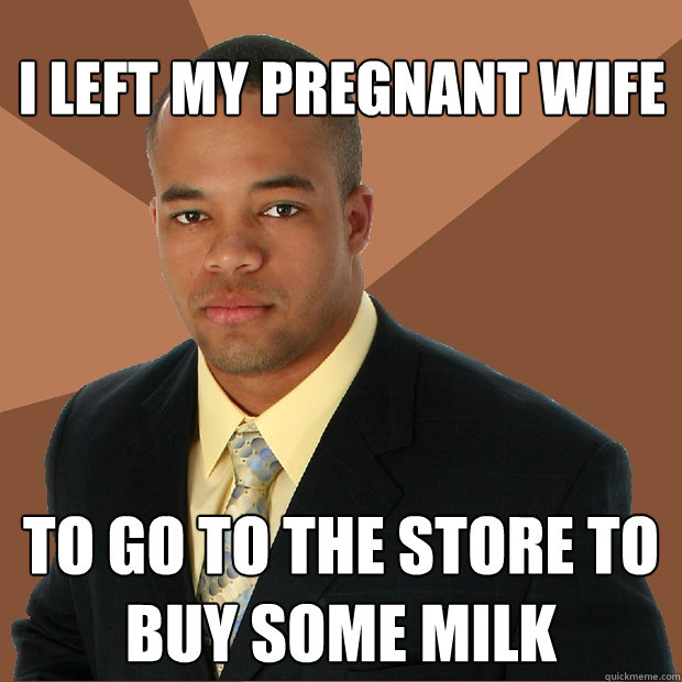 I left my pregnant wife to go to the store to buy some milk  Successful Black Man