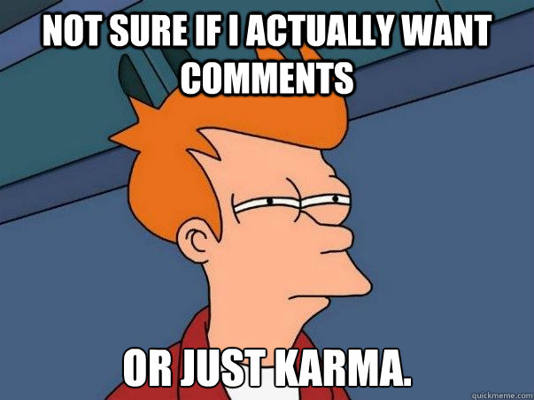 Not sure if I actually want comments or just karma.  Not sure Fry