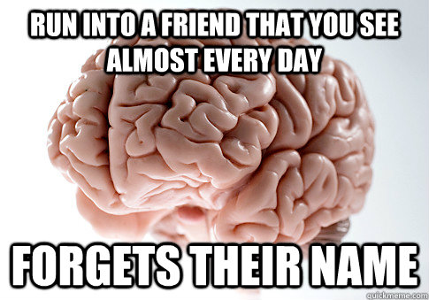 Run into a friend that you see almost every day  Forgets their name  Scumbag Brain