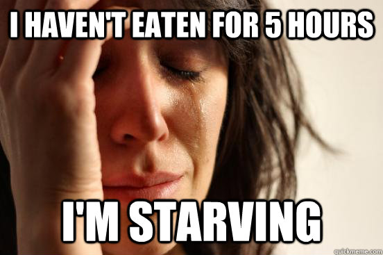 i haven't eaten for 5 hours i'm starving  First World Problems