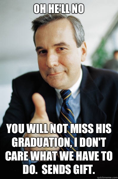 Oh he'll no You will not miss his graduation, I don't care what we have to do.  Sends gift.  Good Guy Boss