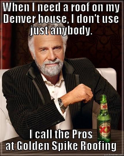 WHEN I NEED A ROOF ON MY DENVER HOUSE, I DON'T USE JUST ANYBODY. I CALL THE PROS AT GOLDEN SPIKE ROOFING The Most Interesting Man In The World