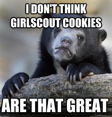 I don't think girlscout cookies are that great  Confession Bear