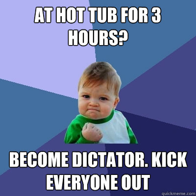 AT HOT TUB FOR 3 HOURS? BECOME DICTATOR. KICK EVERYONE OUT   Success Kid