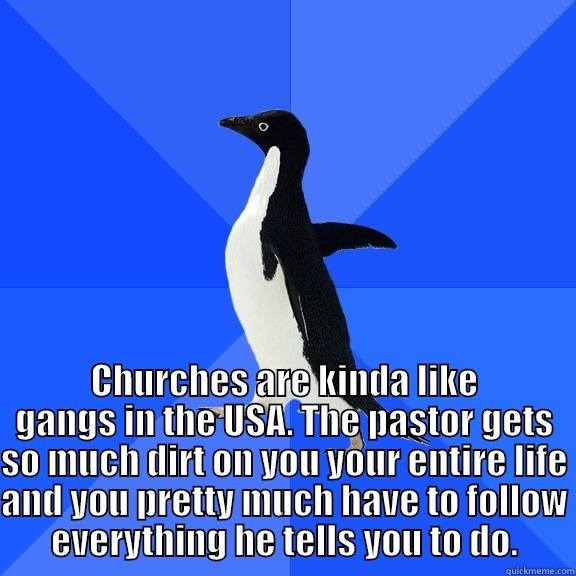  CHURCHES ARE KINDA LIKE GANGS IN THE USA. THE PASTOR GETS SO MUCH DIRT ON YOU YOUR ENTIRE LIFE AND YOU PRETTY MUCH HAVE TO FOLLOW EVERYTHING HE TELLS YOU TO DO. Socially Awkward Penguin