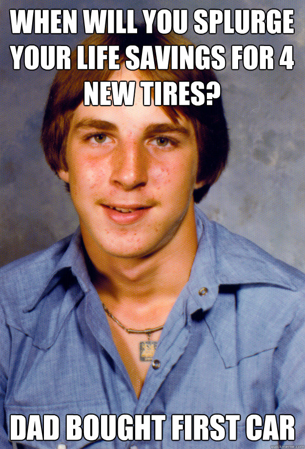 WHEN WILL YOU SPLURGE YOUR LIFE SAVINGS FOR 4 NEW TIRES? DAD BOUGHT FIRST CAR  Old Economy Steven