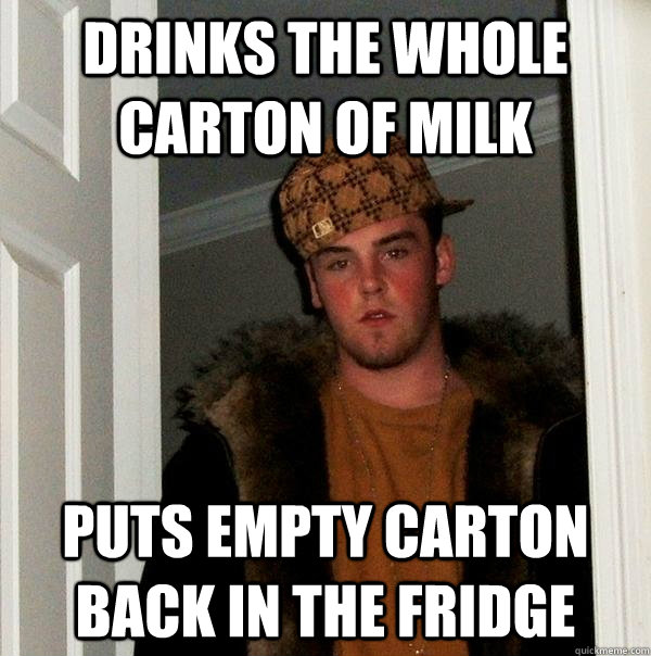 DRINKS THE WHOLE CARTON OF MILK PUTS EMPTY CARTON BACK IN THE FRIDGE  Scumbag Steve