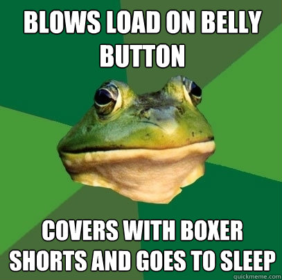 blows load on belly button covers with boxer shorts and goes to sleep  Foul Bachelor Frog