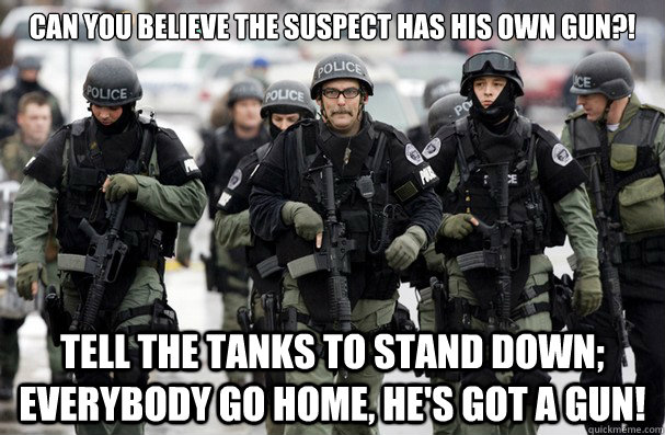 can you believe the suspect has his own gun?! tell the tanks to stand down; everybody go home, he's got a gun! - can you believe the suspect has his own gun?! tell the tanks to stand down; everybody go home, he's got a gun!  Misc
