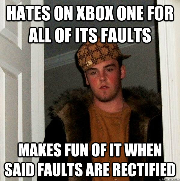 Hates on xbox one for all of its faults makes fun of it when said faults are rectified  Scumbag Steve