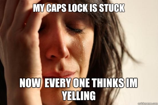 MY CAPS LOCK IS STUCK NOW  EVERY ONE THINKS IM YELLING  First World Problems