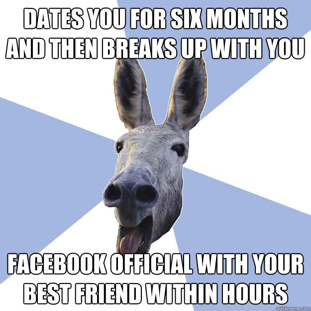 dates you for six months and then breaks up with you facebook official with your best friend within hours - dates you for six months and then breaks up with you facebook official with your best friend within hours  Jackass Boyfriend