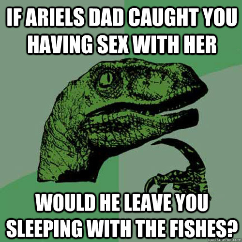 If Ariels dad caught you having sex with her Would he leave you sleeping with the fishes? - If Ariels dad caught you having sex with her Would he leave you sleeping with the fishes?  Philosoraptor