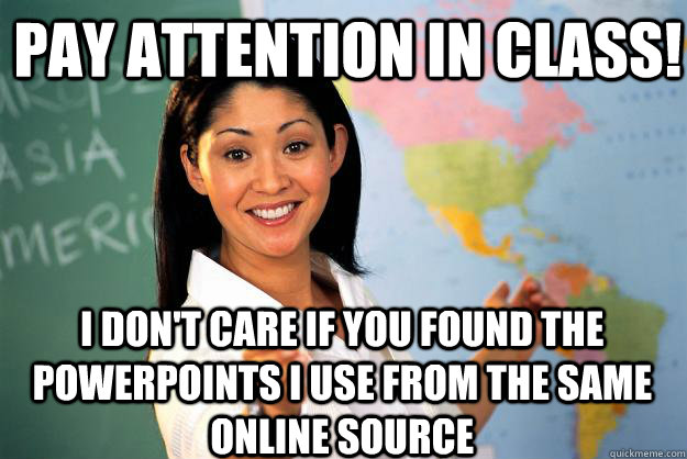 Pay attention in class! I don't care if you found the powerpoints I use from the same online source  Unhelpful High School Teacher