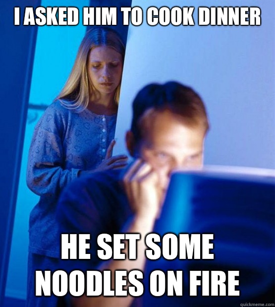 I asked him to cook dinner he set some noodles on fire  Sexy redditor wife