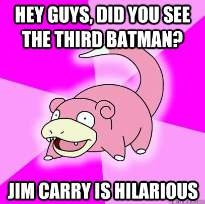 hey guys, did you see the third batman? jim carry is hilarious   Slowpoke