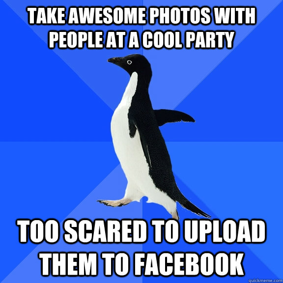 take awesome photos with people at a cool party too scared to upload them to facebook  Socially Awkward Penguin