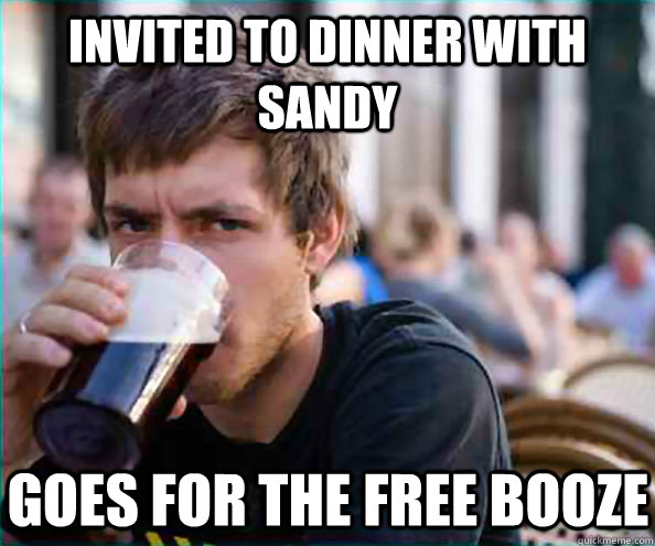 Invited to dinner with Sandy Goes for the free booze  Lazy College Senior