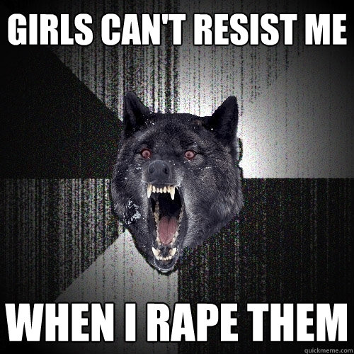 girls can't resist me when i rape them  Insanity Wolf