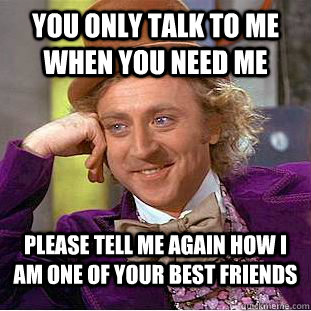 you only talk to me when you need me please tell me again how i am one of your best friends - you only talk to me when you need me please tell me again how i am one of your best friends  Condescending Wonka