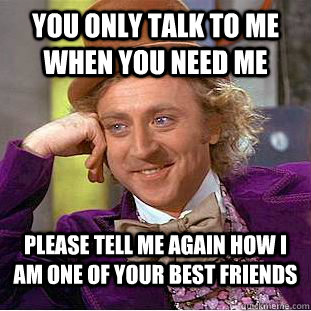 you only talk to me when you need me please tell me again how i am one of your best friends  Condescending Wonka