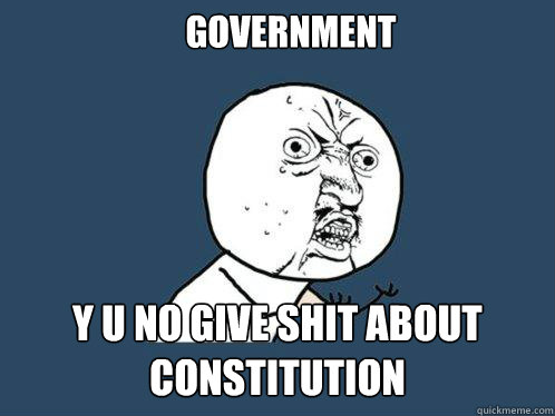 GOVERNMENT Y U NO GIVE SHIT ABOUT CONSTITUTION  Y U No