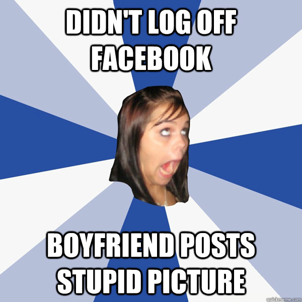 DIDN'T LOG OFF FACEBOOK BOYFRIEND POSTS STUPID PICTURE  Annoying Facebook Girl