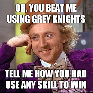 Oh, you beat me using Grey Knights Tell me how you had use any skill to win  Condescending Wonka