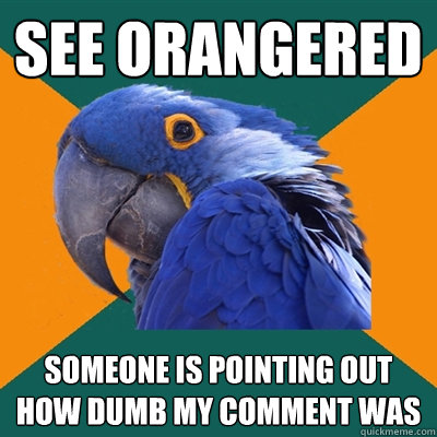 See Orangered Someone is pointing out how dumb my comment was  Paranoid Parrot