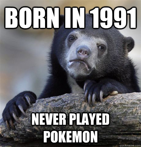 Born in 1991 never played pokemon  Confession Bear