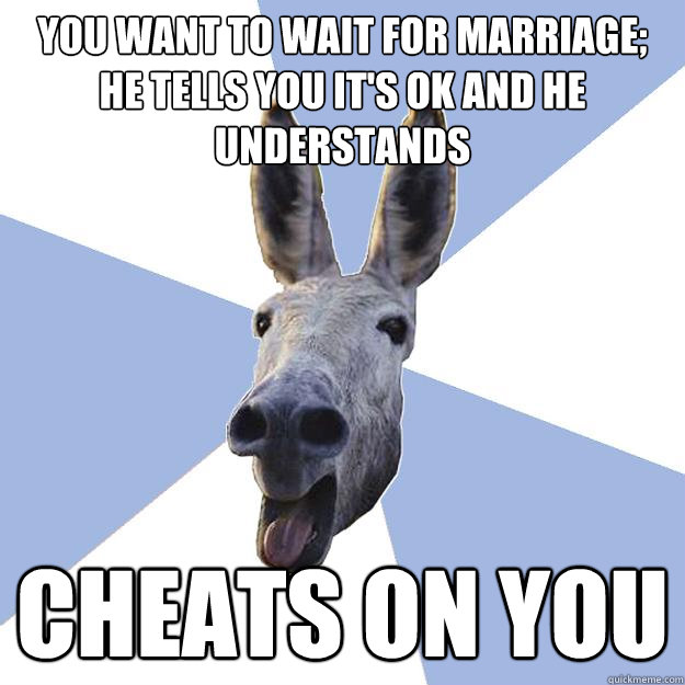 you want to wait for marriage; he tells you it's ok and he understands cheats on you  