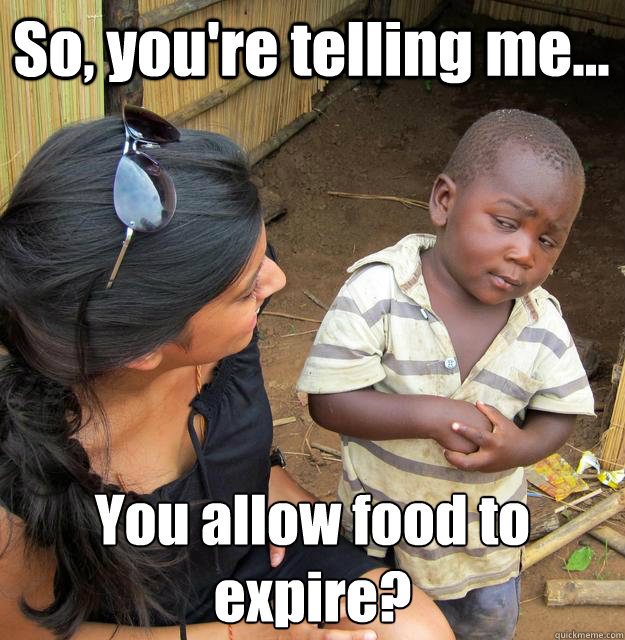 So, you're telling me... You allow food to expire?
  3rd World Skeptical Child