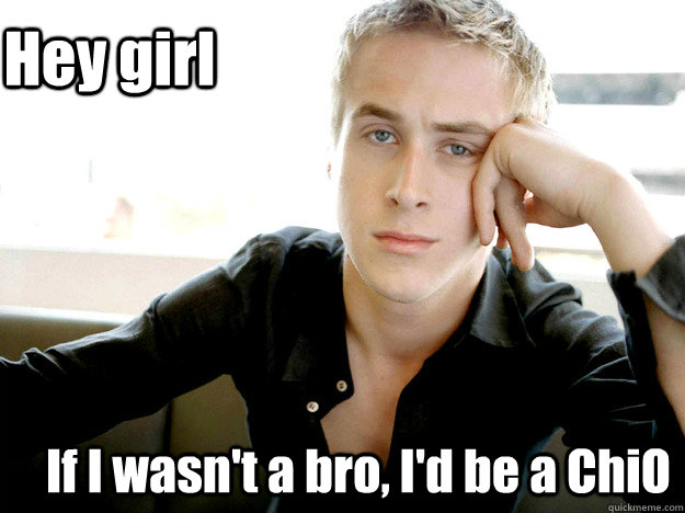  If I wasn't a bro, I'd be a ChiO Hey girl -  If I wasn't a bro, I'd be a ChiO Hey girl  ryan gosling kony