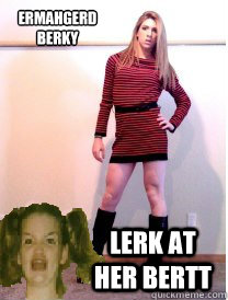 ERMAHGERD BERKY LERK AT HER BERTT  ERMAHGERD