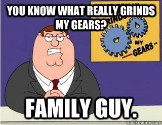 You Know What really grinds my gears? family guy. - You Know What really grinds my gears? family guy.  Grinds my gears