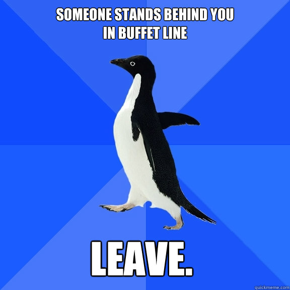 Someone stands behind you
in buffet line Leave.    Socially Awkward Penguin
