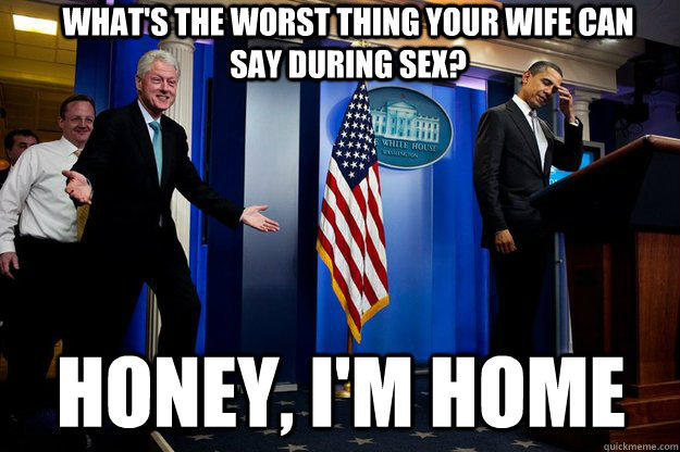 what's the worst thing your wife can say during sex? honey, i'm home - what's the worst thing your wife can say during sex? honey, i'm home  Inappropriate Timing Bill Clinton