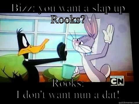 BIZZ: YOU WANT A SLAP UP ROOKS? ROOKS: I DON'T WANT NUN A DAT! Misc