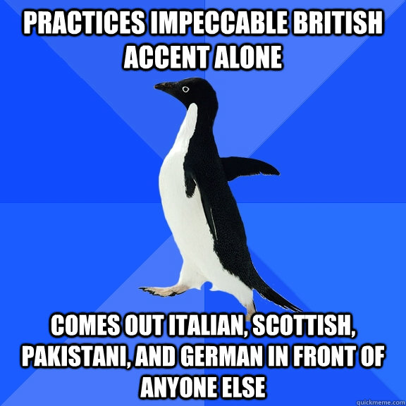 Practices impeccable british accent alone Comes out italian, scottish, pakistani, and german in front of anyone else  Socially Awkward Penguin