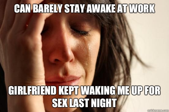 Can barely stay awake at work girlfriend kept waking me up for sex last night  First World Problems