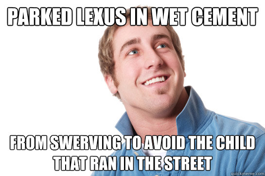 parked lexus in wet cement from swerving to avoid the child that ran in the street  Misunderstood D-Bag