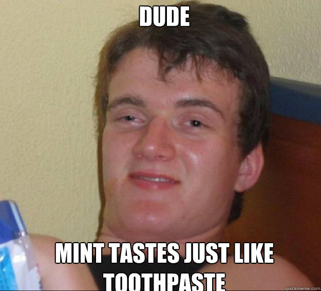Dude mint tastes just like toothpaste  10guy
