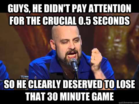 guys, he didn't pay attention for the crucial 0.5 seconds so he clearly deserved to lose that 30 minute game  