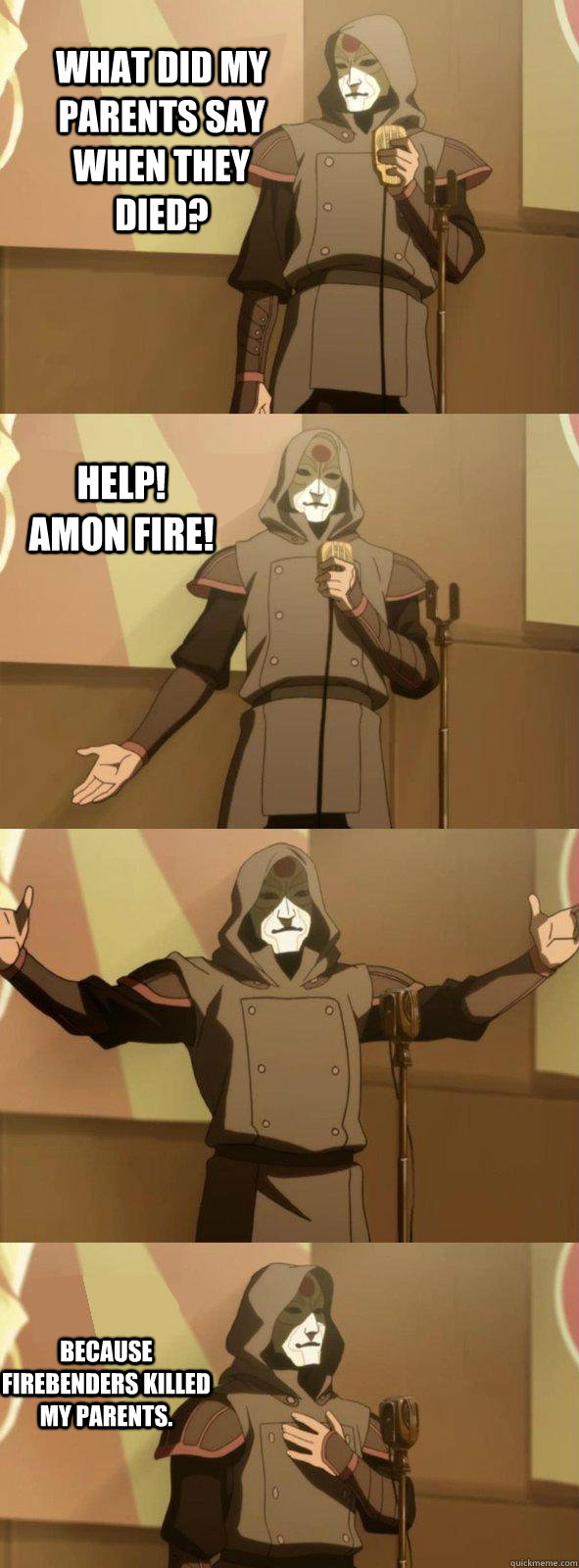 What did my parents say when they died? Because firebenders killed my parents. Help! Amon fire!  