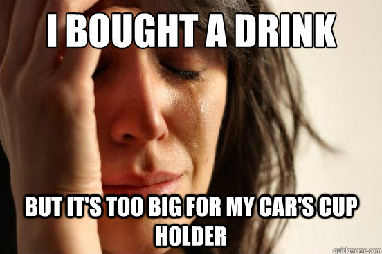 I bought a drink  But it's too big for my car's cup holder  First World Problems