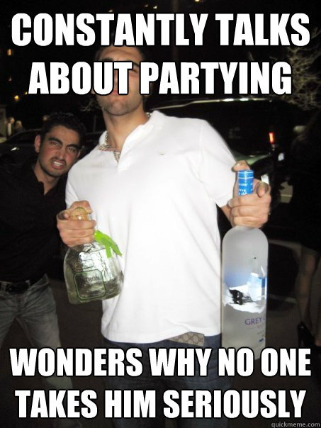 constantly talks about partying wonders why no one takes him seriously  
