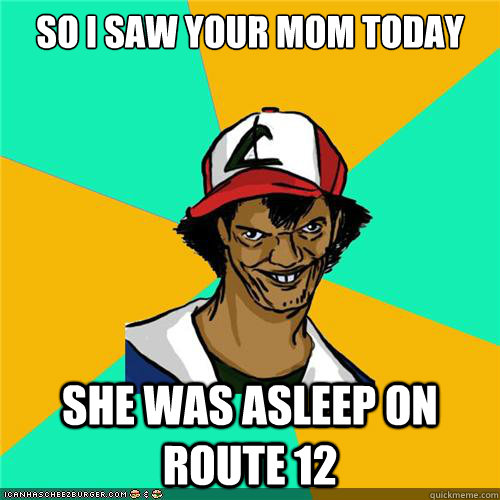 so i saw your mom today she was asleep on route 12 - so i saw your mom today she was asleep on route 12  Misc