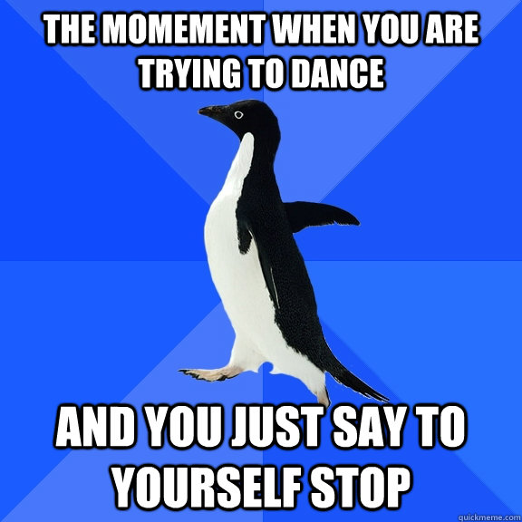 The momement when you are trying to dance And you just say to yourself STOP  Socially Awkward Penguin